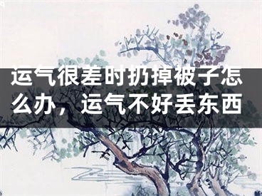 运气很差时扔掉被子怎么办，运气不好丢东西