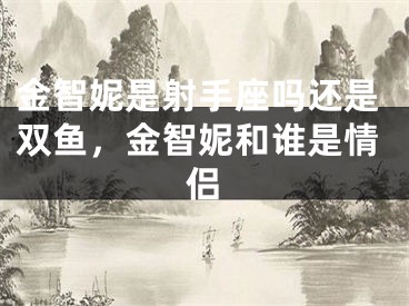 金智妮是射手座吗还是双鱼，金智妮和谁是情侣