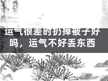 运气很差时扔掉被子好吗，运气不好丢东西