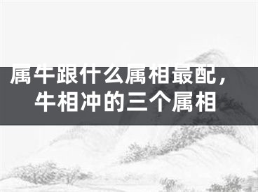 属牛跟什么属相最配，牛相冲的三个属相