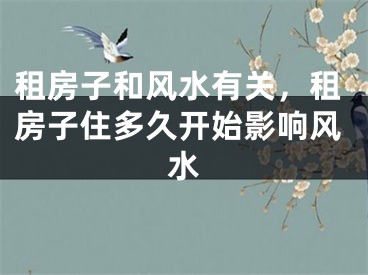 租房子和风水有关,租房子住多久开始影响风水