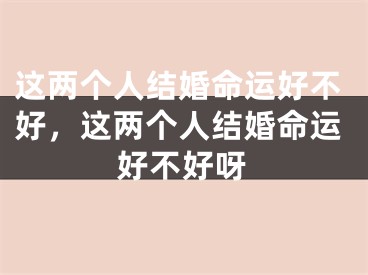 这两个人结婚命运好不好,这两个人结婚命运好不好呀