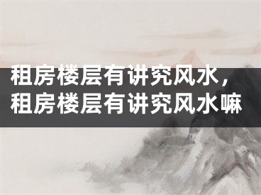 租房楼层有讲究风水，租房楼层有讲究风水嘛