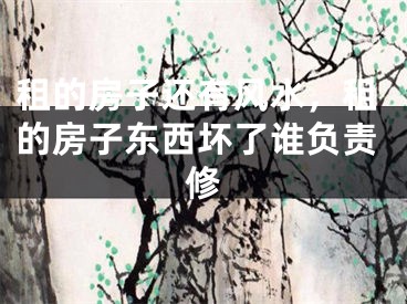 租的房子还有风水,租的房子东西坏了谁负责修