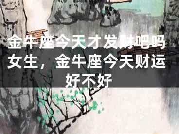 金牛座今天才发财吧吗女生，金牛座今天财运好不好
