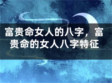 富贵命女人的八字,富贵命的女人八字特征