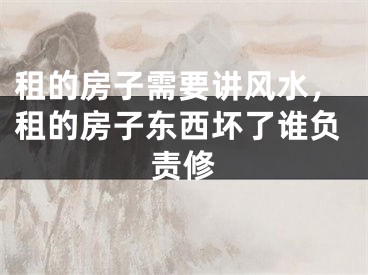 租的房子需要讲风水，租的房子东西坏了谁负责修