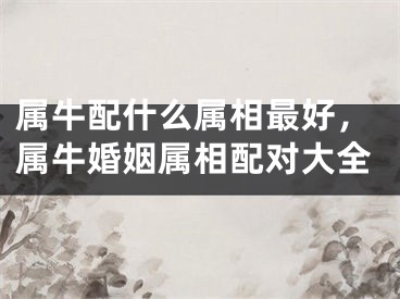 属牛配什么属相最好，属牛婚姻属相配对大全