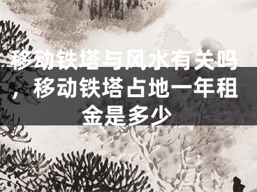 移动铁塔与风水有关吗，移动铁塔占地一年租金是多少