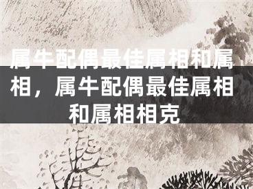 属牛配偶最佳属相和属相,属牛配偶最佳属相和属相相克