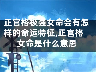 正官格极强女命会有怎样的命运特征,正官格女命是什么意思