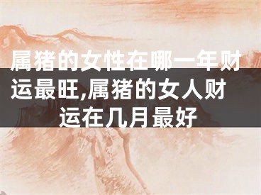 属猪的女性在哪一年财运最旺,属猪的女人财运在几月最好