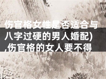 伤官格女性是否适合与八字过硬的男人婚配),伤官格的女人要不得