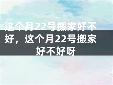 这个月22号搬家好不好,这个月22号搬家好不好呀