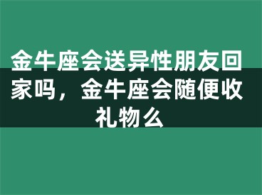 金牛座会送异性朋友回家吗，金牛座会随便收礼物么