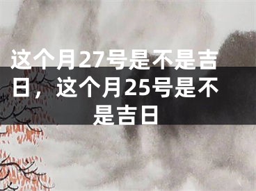 这个月27号是不是吉日，这个月25号是不是吉日