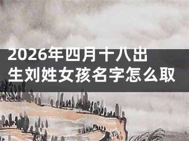 2026年四月十八出生刘姓女孩名字怎么取