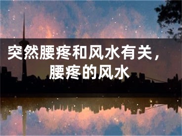 突然腰疼和风水有关，腰疼的风水