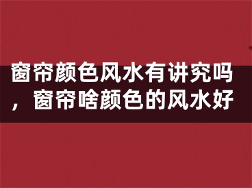 窗帘颜色风水有讲究吗，窗帘啥颜色的风水好