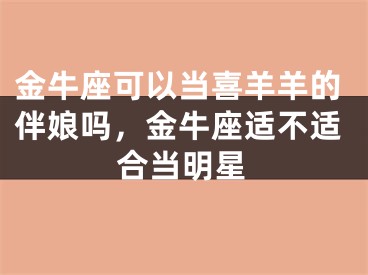 金牛座可以当喜羊羊的伴娘吗，金牛座适不适合当明星
