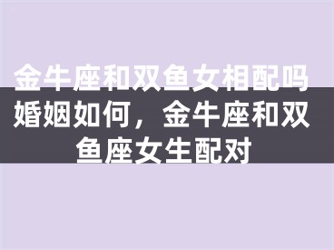 金牛座和双鱼女相配吗婚姻如何,金牛座和双鱼座女生配对