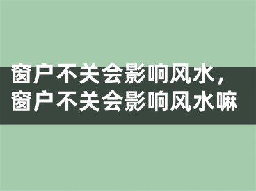 窗户不关会影响风水,窗户不关会影响风水嘛