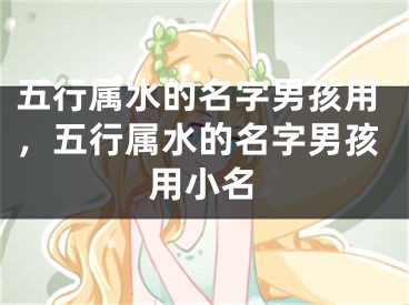 五行属水的名字男孩用，五行属水的名字男孩用小名