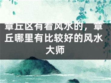 章丘区有看风水的，章丘哪里有比较好的风水大师