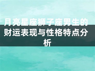 月亮星座狮子座男生的财运表现与性格特点分析
