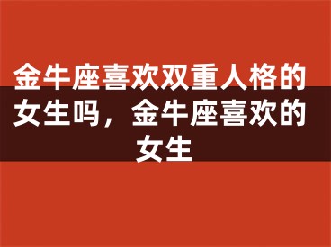 金牛座喜欢双重人格的女生吗，金牛座喜欢的女生