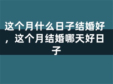 这个月什么日子结婚好,这个月结婚哪天好日子
