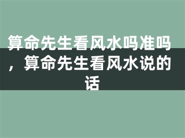 算命先生看风水吗准吗,算命先生看风水说的话