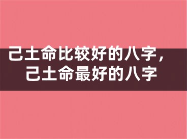 己土命比较好的八字,己土命最好的八字