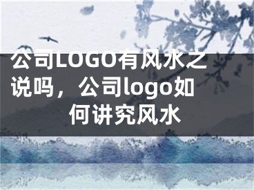 公司LOGO有风水之说吗,公司logo如何讲究风水