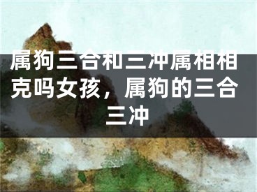 属狗三合和三冲属相相克吗女孩,属狗的三合三冲
