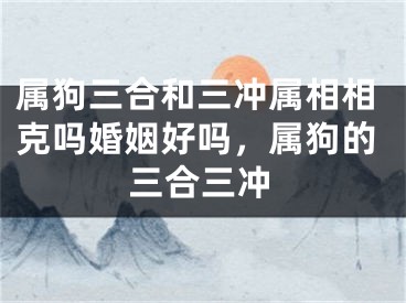 属狗三合和三冲属相相克吗婚姻好吗,属狗的三合三冲