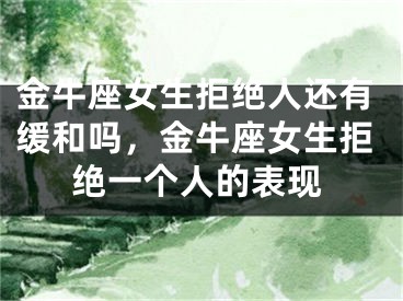 金牛座女生拒绝人还有缓和吗，金牛座女生拒绝一个人的表现