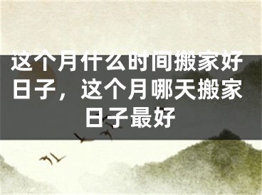 这个月什么时间搬家好日子,这个月哪天搬家日子最好