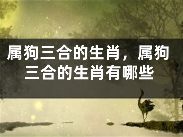 属狗三合的生肖,属狗三合的生肖有哪些