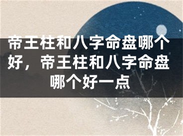 帝王柱和八字命盘哪个好，帝王柱和八字命盘哪个好一点
