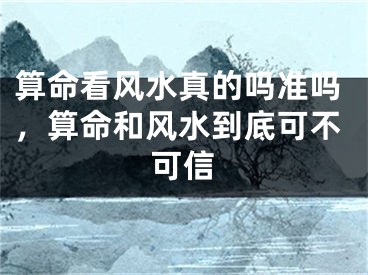 算命看风水真的吗准吗,算命和风水到底可不可信