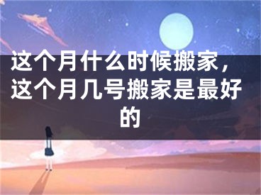 这个月什么时候搬家,这个月几号搬家是最好的