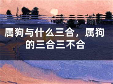 属狗与什么三合,属狗的三合三不合