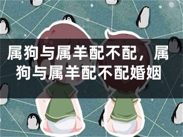 属狗与属羊配不配，属狗与属羊配不配婚姻