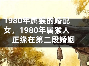 1980年属猴的婚配女，1980年属猴人正缘在第二段婚姻