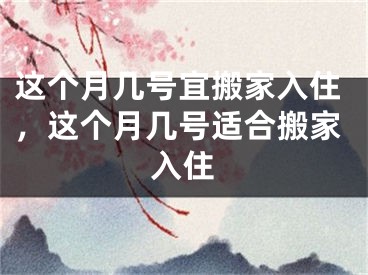 这个月几号宜搬家入住,这个月几号适合搬家入住