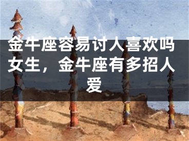 金牛座容易讨人喜欢吗女生，金牛座有多招人爱