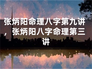 张炳阳命理八字第九讲，张炳阳八字命理第三讲
