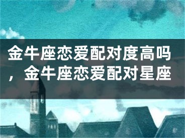 金牛座恋爱配对度高吗,金牛座恋爱配对星座