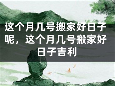 这个月几号搬家好日子呢,这个月几号搬家好日子吉利